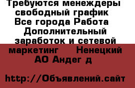 Требуются менеждеры, свободный график - Все города Работа » Дополнительный заработок и сетевой маркетинг   . Ненецкий АО,Андег д.